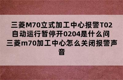 三菱M70立式加工中心报警T02自动运行暂停开0204是什么问 三菱m70加工中心怎么关闭报警声音